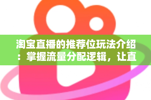 淘宝直播的推荐位玩法介绍:掌握流量分配逻辑,让直播间人气与销量双增长的实战指南 淘宝直播的推荐位玩法介绍:掌握流量分配逻辑,让直播间人气与销量双增长的实战指南