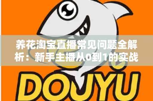 养花淘宝直播常见问题全解析：新手主播从0到1的实战避坑指南