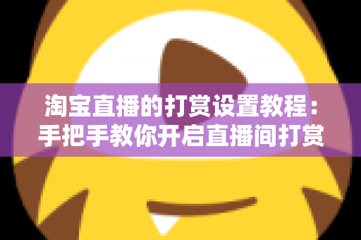 淘宝直播的打赏设置教程：手把手教你开启直播间打赏功能，提升互动与收益