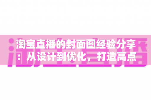 淘宝直播的封面图经验分享:从设计到优化,打造高点击率直播间的实战指南 淘宝直播的封面图经验分享:从设计到优化,打造高点击率直播间的实战指南