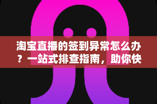 淘宝直播的签到异常怎么办?一站式排查指南,助你快速恢复正常签到领取奖励 淘宝直播的签到异常怎么办?一站式排查指南,助你快速恢复正常签到领取奖励