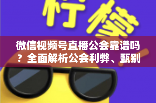 微信视频号直播公会靠谱吗？全面解析公会利弊、甄别方法与避坑全攻略