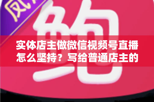 实体店主做微信视频号直播怎么坚持?写给普通店主的落地实操指南 实体店主做微信视频号直播怎么坚持?写给普通店主的落地实操指南