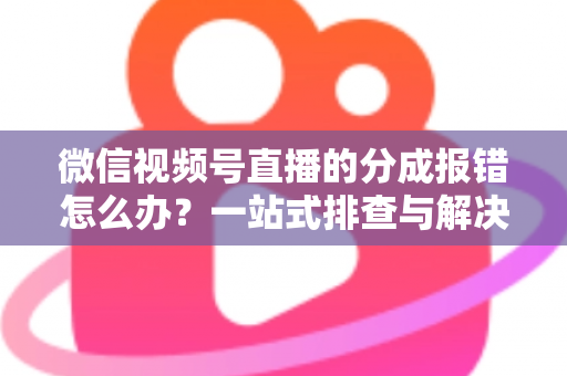 微信视频号直播的分成报错怎么办？一站式排查与解决全攻略