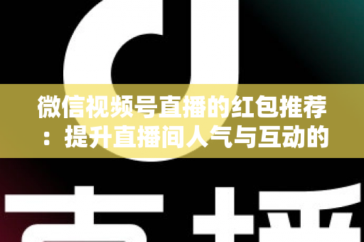 微信视频号直播的红包推荐：提升直播间人气与互动的全方位实战指南