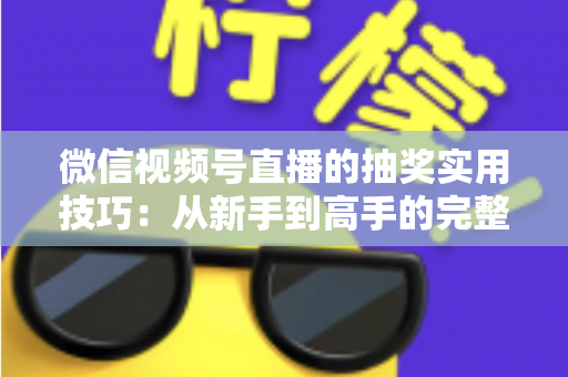 微信视频号直播的抽奖实用技巧:从新手到高手的完整运营指南 微信视频号直播的抽奖实用技巧:从新手到高手的完整运营指南