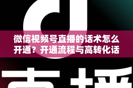 微信视频号直播的话术怎么开通?开通流程与高转化话术搭建全攻略 微信视频号直播的话术怎么开通?开通流程与高转化话术搭建全攻略
