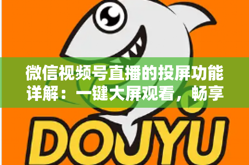 微信视频号直播的投屏功能详解：一键大屏观看，畅享沉浸式直播新体验