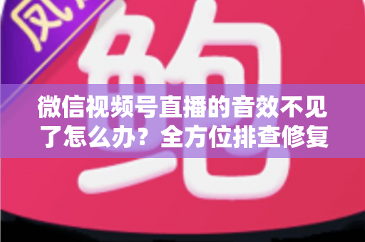 微信视频号直播的音效不见了怎么办？全方位排查修复指南，让你的直播声音瞬间恢复正常