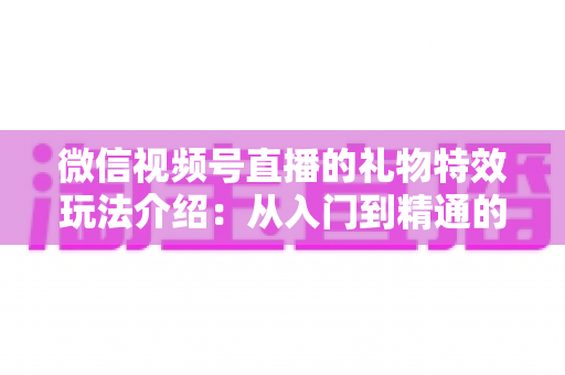 微信视频号直播的礼物特效玩法介绍：从入门到精通的直播互动全攻略
