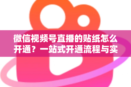 微信视频号直播的贴纸怎么开通?一站式开通流程与实战指南全面解析 微信视频号直播的贴纸怎么开通?一站式开通流程与实战指南全面解析