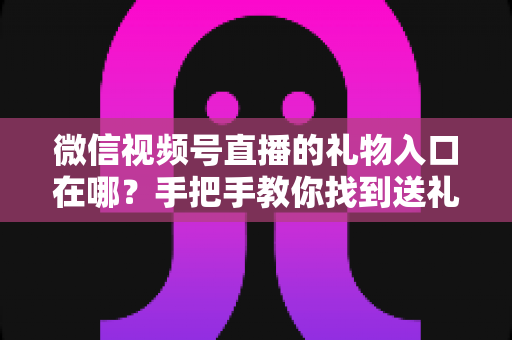 微信视频号直播的礼物入口在哪？手把手教你找到送礼按钮与开启收益的全流程指南