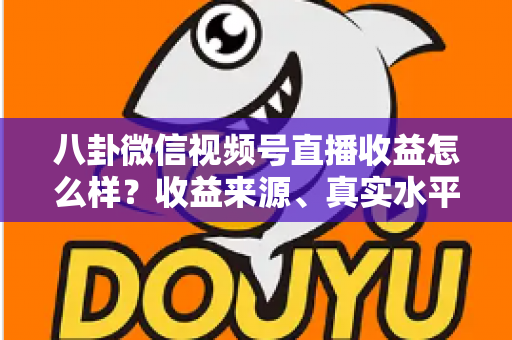 八卦微信视频号直播收益怎么样？收益来源、真实水平与提升技巧全解析