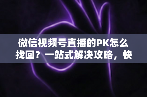 微信视频号直播的PK怎么找回？一站式解决攻略，快速恢复直播PK功能与回放记录