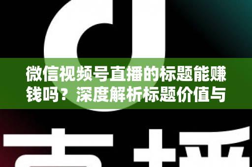 微信视频号直播的标题能赚钱吗?深度解析标题价值与直播变现全攻略 微信视频号直播的标题能赚钱吗?深度解析标题价值与直播变现全攻略