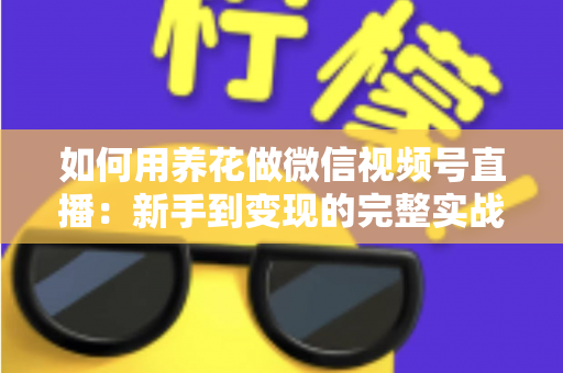 如何用养花做微信视频号直播：新手到变现的完整实战指南