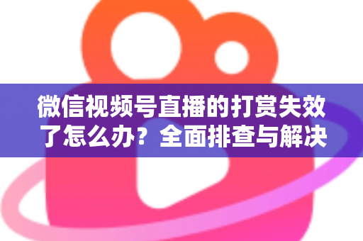 微信视频号直播的打赏失效了怎么办?全面排查与解决方案指南 微信视频号直播的打赏失效了怎么办?全面排查与解决方案指南