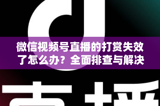 微信视频号直播的打赏失效了怎么办?全面排查与解决方案指南 微信视频号直播的打赏失效了怎么办?全面排查与解决方案指南