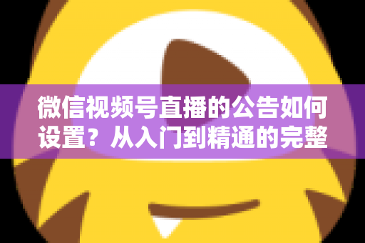 微信视频号直播的公告如何设置？从入门到精通的完整操作指南与实战技巧