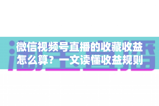 微信视频号直播的收藏收益怎么算？一文读懂收益规则、分成比例与提现全流程