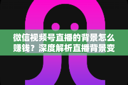 微信视频号直播的背景怎么赚钱？深度解析直播背景变现的五大实用路径与新手入门指南