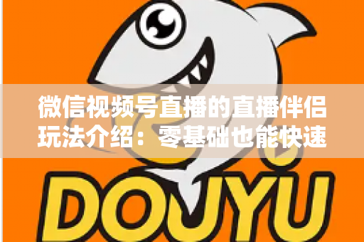 微信视频号直播的直播伴侣玩法介绍：零基础也能快速上手的直播全攻略