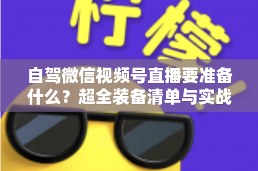自驾微信视频号直播要准备什么?超全装备清单与实战避坑指南一次讲清 自驾微信视频号直播要准备什么?超全装备清单与实战避坑指南一次讲清