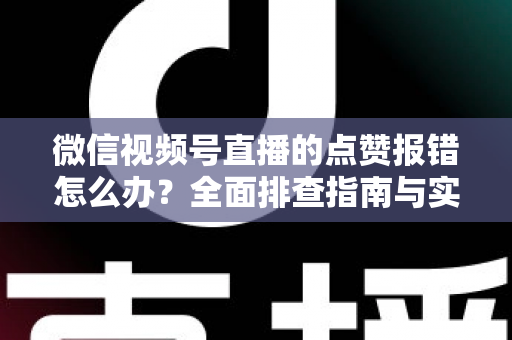 微信视频号直播的点赞报错怎么办？全面排查指南与实用解决方案大公开