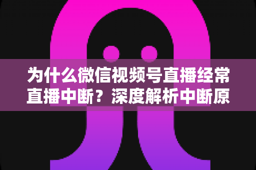 为什么微信视频号直播经常直播中断？深度解析中断原因与高效解决方案指南