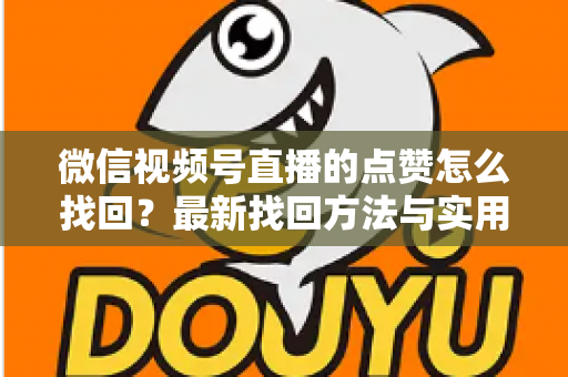 微信视频号直播的点赞怎么找回？最新找回方法与实用技巧全解析
