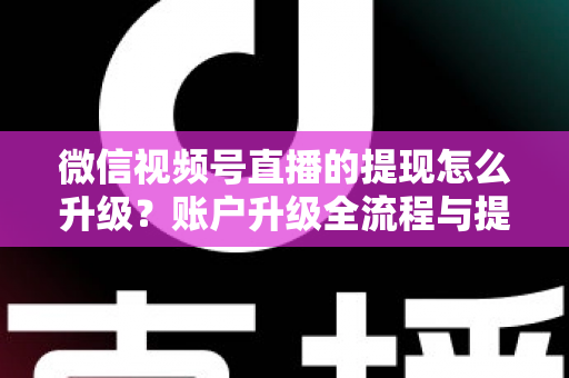 微信视频号直播的提现怎么升级？账户升级全流程与提现实操指南