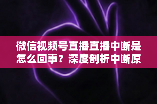 微信视频号直播直播中断是怎么回事？深度剖析中断原因与实用应对方案，助你稳定开播不掉线