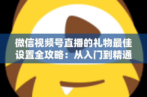 微信视频号直播的礼物最佳设置全攻略：从入门到精通的收益优化指南