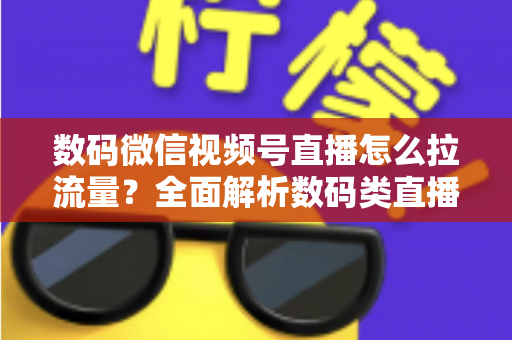 数码微信视频号直播怎么拉流量？全面解析数码类直播引流实操方法与技巧