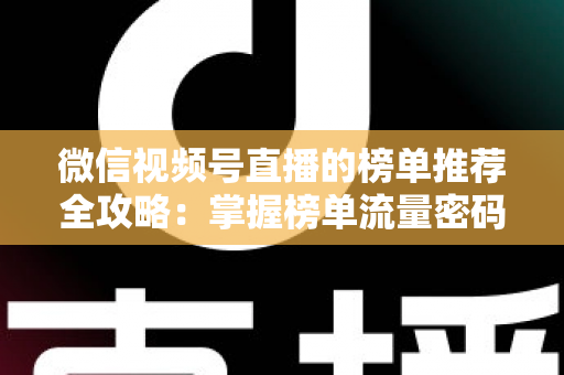 微信视频号直播的榜单推荐全攻略：掌握榜单流量密码，助力直播间人气与销量双增长