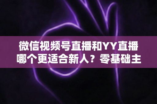 微信视频号直播和YY直播哪个更适合新人?零基础主播选平台避坑全指南 微信视频号直播和YY直播哪个更适合新人?零基础主播选平台避坑全指南