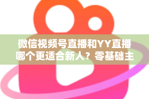微信视频号直播和YY直播哪个更适合新人？零基础主播选平台避坑全指南
