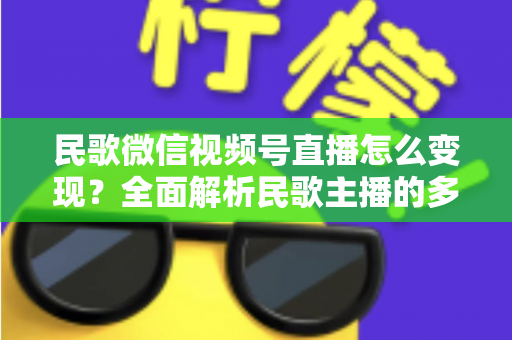 民歌微信视频号直播怎么变现？全面解析民歌主播的多元盈利路径与实操指南