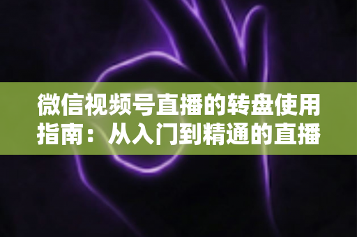 微信视频号直播的转盘使用指南:从入门到精通的直播间互动涨粉实战手册 微信视频号直播的转盘使用指南:从入门到精通的直播间互动涨粉实战手册