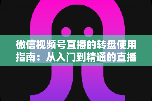 微信视频号直播的转盘使用指南:从入门到精通的直播间互动涨粉实战手册 微信视频号直播的转盘使用指南:从入门到精通的直播间互动涨粉实战手册