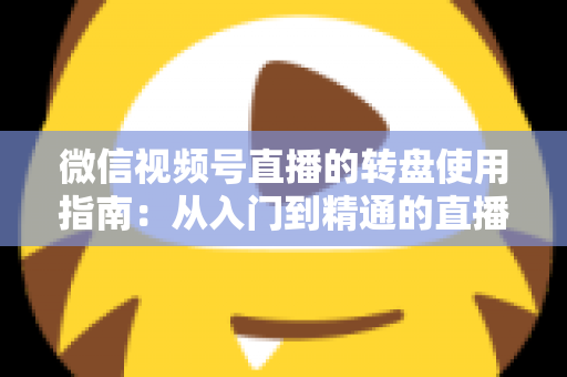 微信视频号直播的转盘使用指南：从入门到精通的直播间互动涨粉实战手册