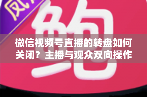 微信视频号直播的转盘如何关闭？主播与观众双向操作全攻略