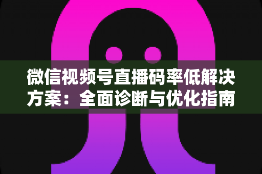 微信视频号直播码率低解决方案：全面诊断与优化指南，助你轻松提升直播画质与观看体验