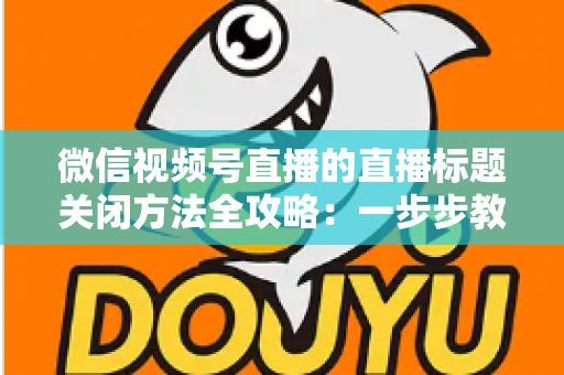 微信视频号直播的直播标题关闭方法全攻略：一步步教你隐藏直播标题，打造清爽专业的直播间画面