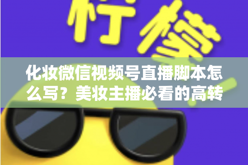 化妆微信视频号直播脚本怎么写?美妆主播必看的高转化直播全流程实战指南 化妆微信视频号直播脚本怎么写?美妆主播必看的高转化直播全流程实战指南
