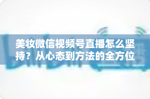美妆微信视频号直播怎么坚持?从心态到方法的全方位长效运营指南 美妆微信视频号直播怎么坚持?从心态到方法的全方位长效运营指南