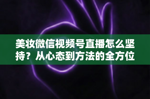 美妆微信视频号直播怎么坚持?从心态到方法的全方位长效运营指南 美妆微信视频号直播怎么坚持?从心态到方法的全方位长效运营指南