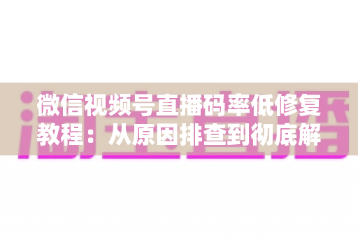 微信视频号直播码率低修复教程:从原因排查到彻底解决的完整实战指南 微信视频号直播码率低修复教程:从原因排查到彻底解决的完整实战指南