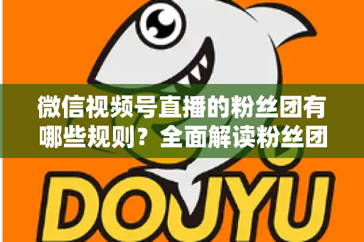 微信视频号直播的粉丝团有哪些规则？全面解读粉丝团规则与运营指南