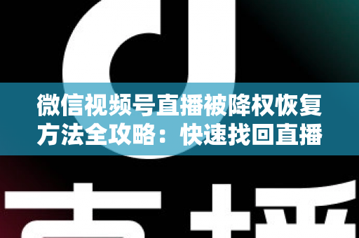 微信视频号直播被降权恢复方法全攻略：快速找回直播间流量与权重的实战指南